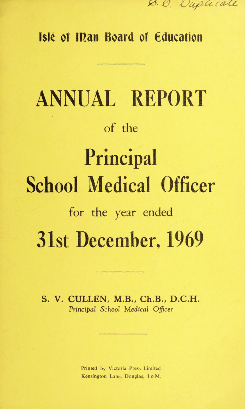 ki. £7 Isle of Iftan Board of education ANNUAL of the Principal School for the year ended J 31st December, S. V. CULLEN, M.B., Ch,B„ D.C,H, Principal School Medical Officer Printed by Victoria Press Limited