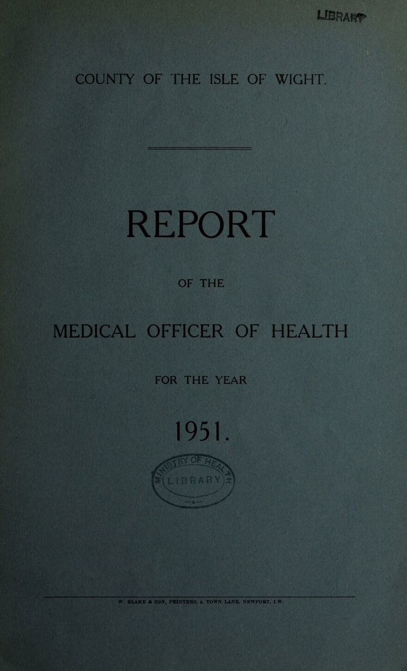 UBRAW COUNTY OF THE ISLE OF WIGHT. REPORT OF THE MEDICAL OFFICER OF HEALTH FOR THE YEAR 1951. W. BLAKE A SON, PRINTERS, 4, TOWN LANE, NEWPORT, I.W.