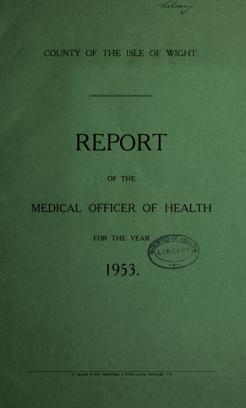 t? COUNTY OF THE ISLE OF WIGHT. REPORT OF THE MEDICAL OFFICER OF HEALTH VV. BLAKE * SON, PRINTERS, 4, TOWN LANE, NEWPORT, I.W.