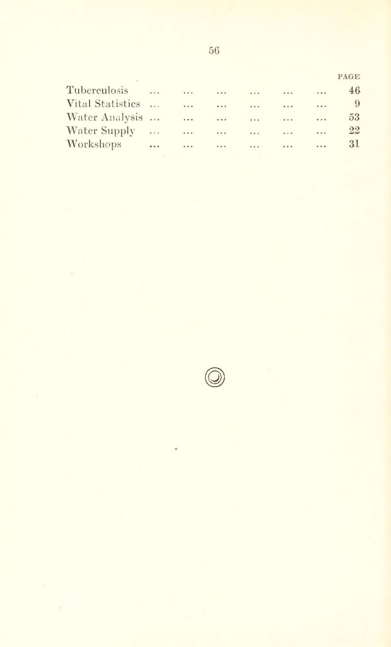 PAGE Tuberculosis ... ... ... ... ... ... 46 Vital Statistics ... ... ... ... ... ... 9 Water Analysis ... ... ... ... ... ... 53 Water Supply ... ... ... ... ... ... 22 Workshops ... ... ... ... ... ... 31