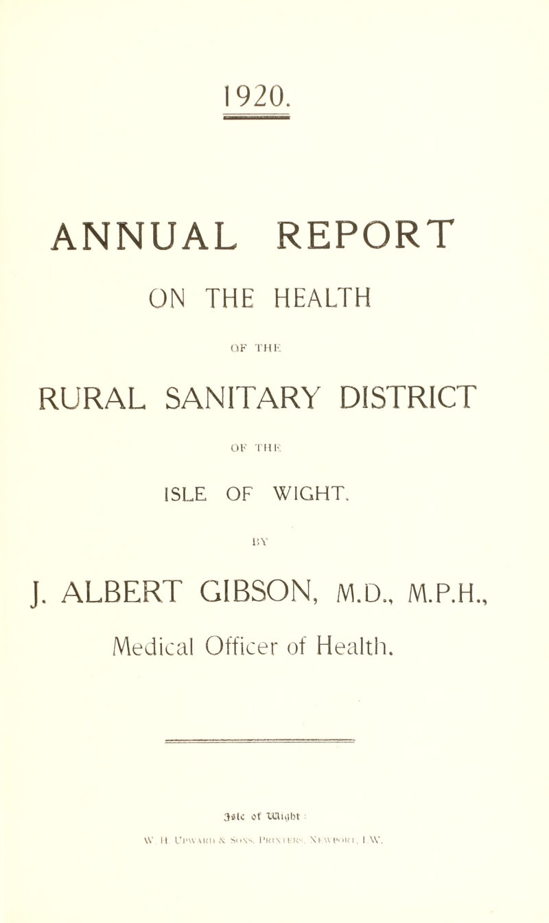 1920. ANNUAL REPORT ON THE HEALTH OF THE RURAL SANITARY DISTRICT OF THE ISLE OF WIGHT, J. ALBERT GIBSON, M.D., Medical Officer of Health. 3slc of TlWUjbt