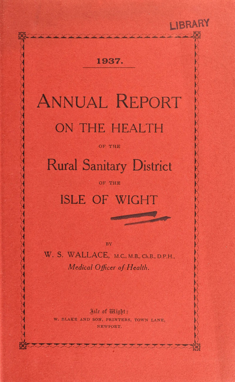 UBRAFM 1937. Annual Report ON THE HEALTH OF THE Rural Sanitary District OF THE ISLE OF WIGHT BY W. S. WALLACE, m.c., m.b., clb., d.p.h.. Medical Officer of Health. $*If of Mx$t: W. BLAKE AND SON, PRINTERS, TOWN LANE, NEWPORT. r.