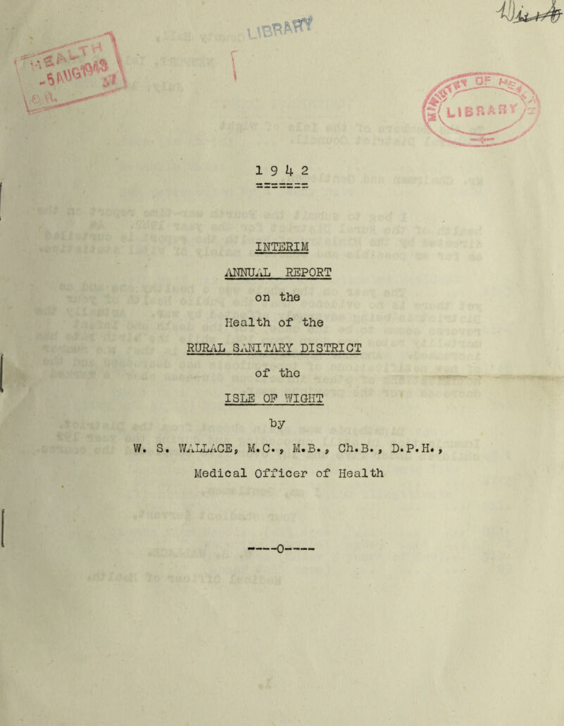 INTERIM ANNUAL REPORT on the Health of the RURAL SOLITARY DISTRICT of the ISLE OF WIGHT ■by W. S. WALLACE, M.C., M.B., Ch.B., D.P. Medical Officer of Health