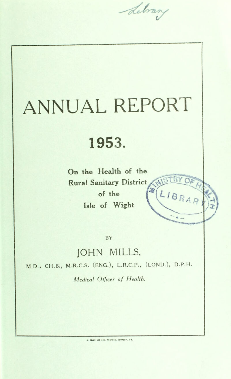 ANNUAL REPORT 1953. On the Health of the Rural Sanitary District of the Isle of Wight BY JOHN MILLS, M D., CH.B., M.R.C.S. (ENG.), L.R.C.P., (LOND.), D.P.H.