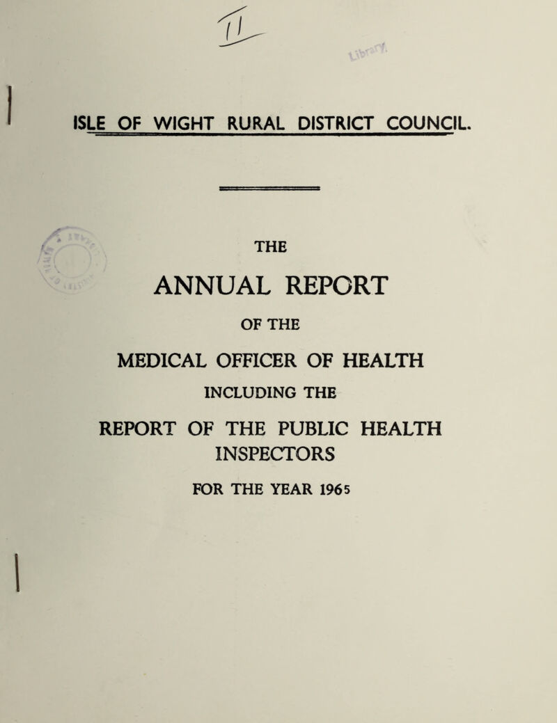 ISLE OF WIGHT RURAL DISTRICT COUNCIL THE ANNUAL REPORT OF THE MEDICAL OFFICER OF HEALTH INCLUDING THE REPORT OF THE PUBLIC HEALTH INSPECTORS FOR THE YEAR 1965