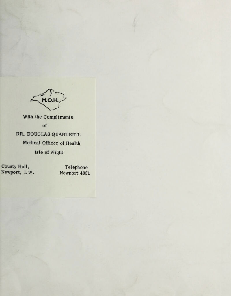 With the Compliments of DR. DOUGLAS QUANTRILL Medical Officer of Health Isle of Wight County Hall, Newport, I.W. Tel ephone Newport 4031