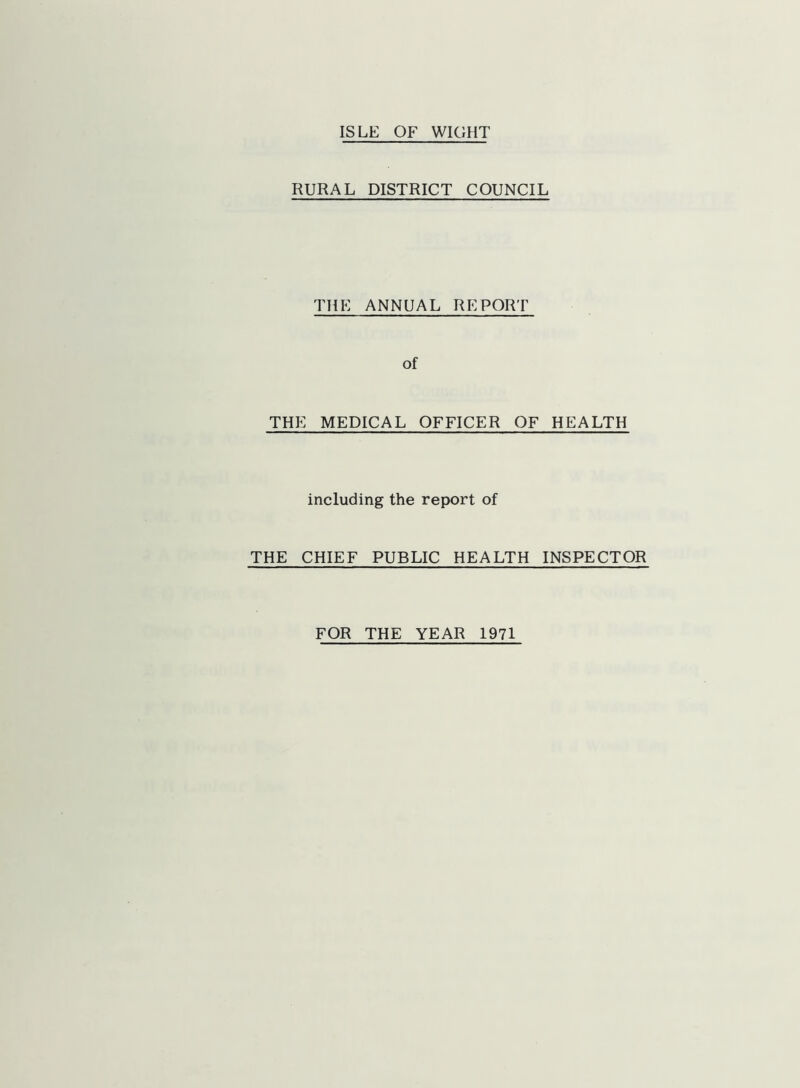 ISLE OF WIGHT RURAL DISTRICT COUNCIL THE ANNUAL REPORT of THE MEDICAL OFFICER OF HEALTH including the report of THE CHIEF PUBLIC HEALTH INSPECTOR FOR THE YEAR 1971