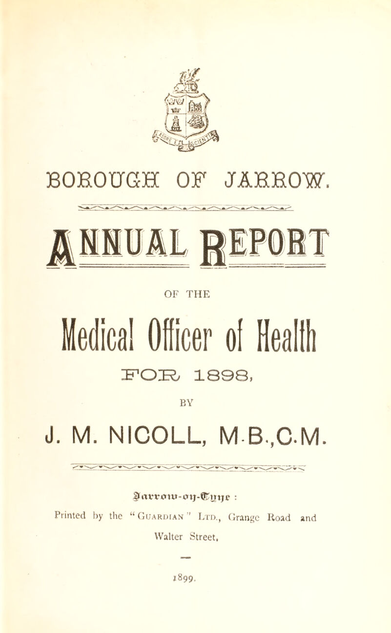 BOBOUGH OF JABBOW. OF THE ica! Officer o! Heal FOIE^/ 189Q, J. M. NICOLL, M |)Un‘vcnu«c»ij-CfOnjc : Printed by the “Guardian ' Ltd., Grange Road and Walter Street, 1899.