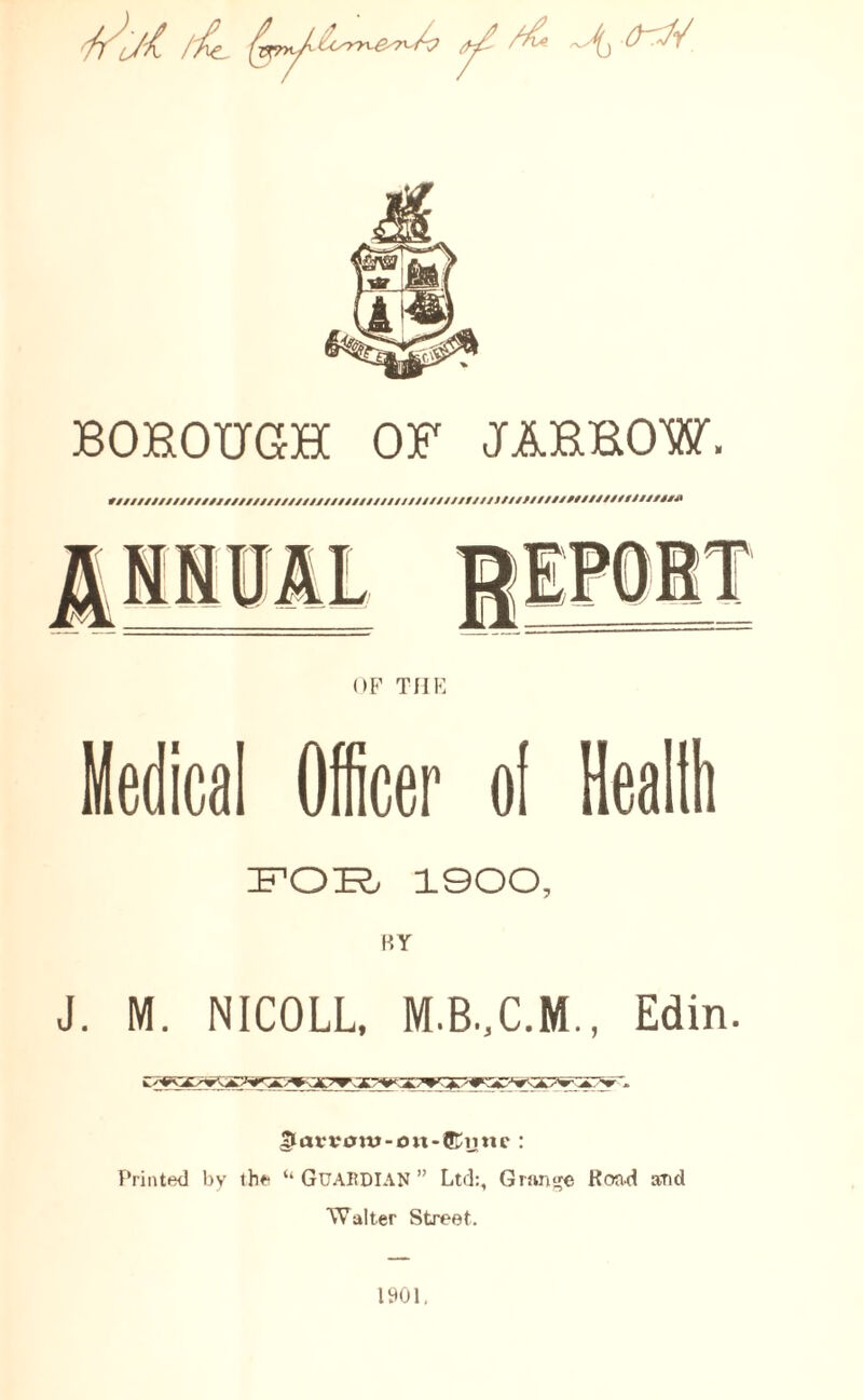 /Ky/ //4_ ^ ~Aj BOBOUGH OF JAEEOW. f/Z////////////////////////////////////////////////////////'''''1 OF THE Medical Officer of Health FOR; 1900, BY J. M. NICOLL, M.B..C.M., Edin. 3avrom-on-®unc : Printed by the “ GUARDIAN ” Ltd:, Grange Kond and Walter Street.