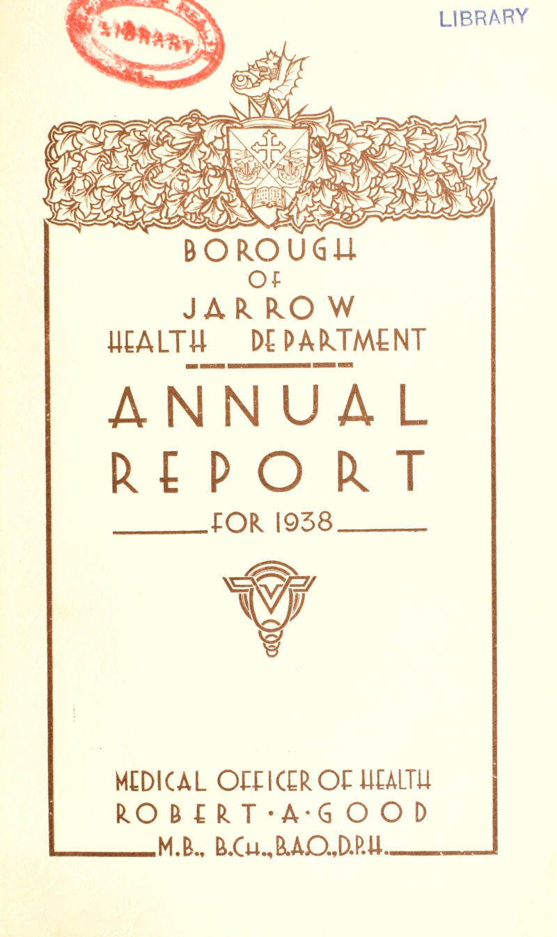 library BOROUGU Of JAk kO W UEALTU DEPARTMENT ANNUAL REPO k T EOR 1938 MEDICAL OEEICEROC UEALTU RO B E R T • A-G OOP M.B.. B.Cu.,RAD.,D.P.U