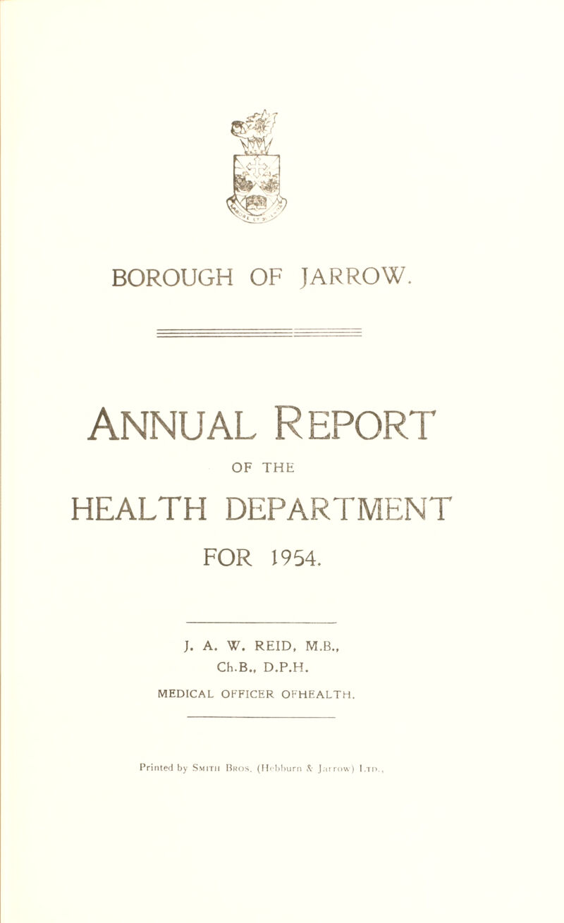 Annual Report OF THE HEALTH DEPARTMENT FOR 1954. J. A. W. REID, M.B., Ch.B., D.P.H. MEDICAL OFFICER OFHEALTH. Printed by Smith Bros. (Hebburn & Jarrow) Ltd.,