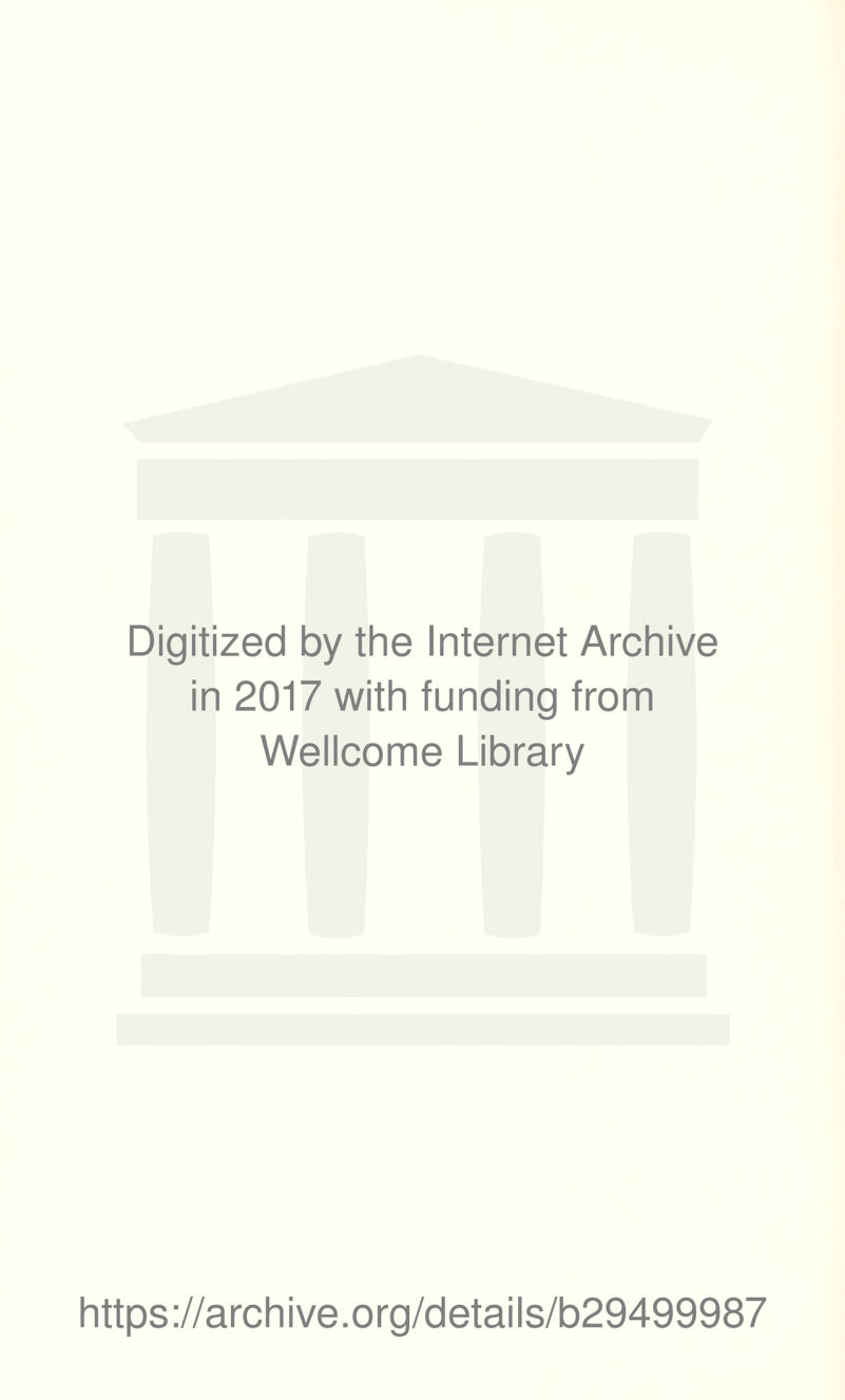 Digitized by the Internet Archive in 2017 with funding from Wellcome Library https ://arch ive.org/details/b29499987