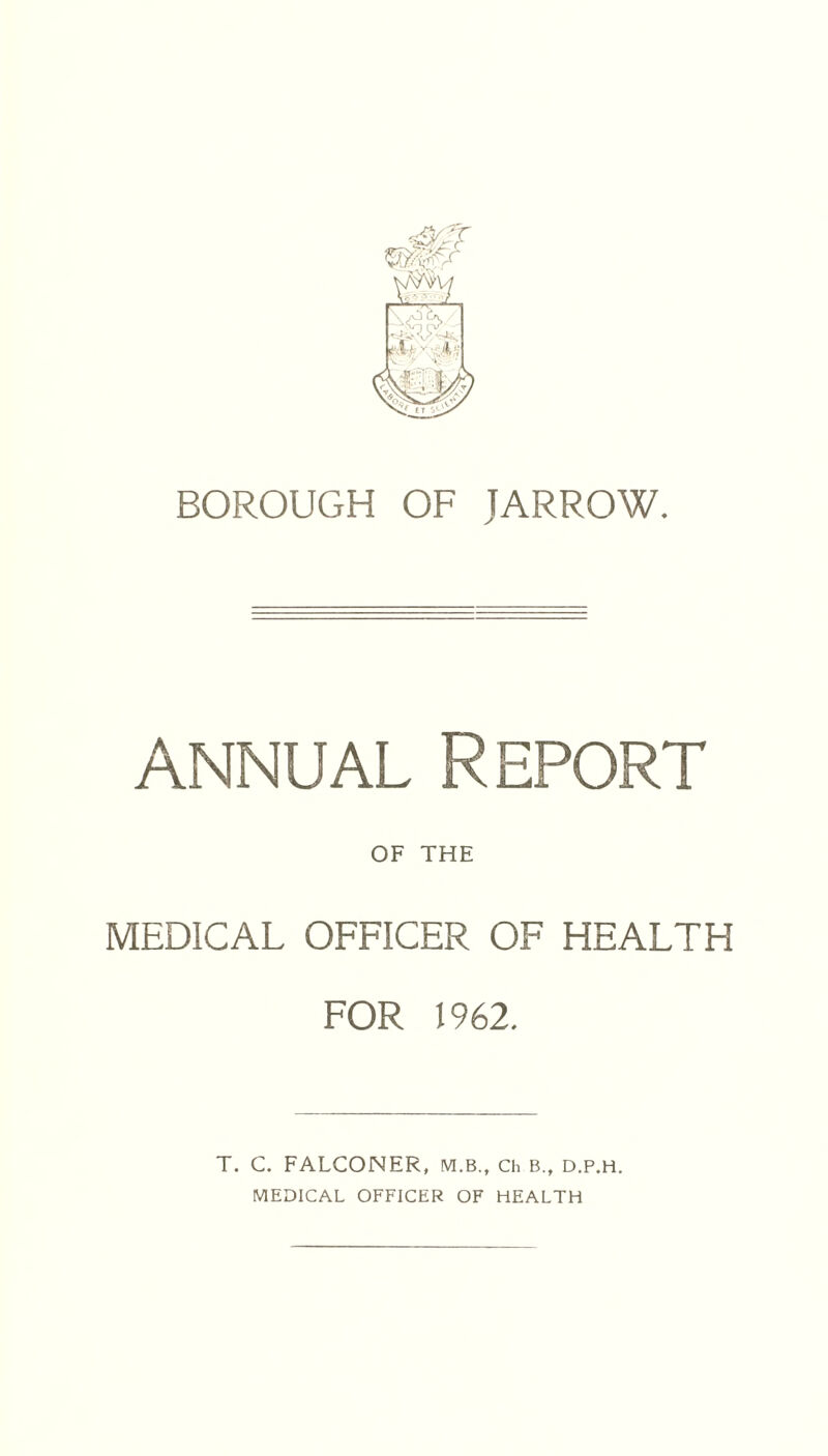 annual Report OF THE MEDICAL OFFICER OF HEALTH FOR 1962. T. C. FALCONER, m.b., Ch B.f d.p.h. MEDICAL OFFICER OF HEALTH