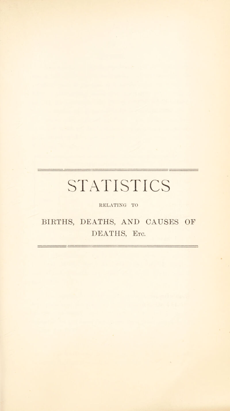 STATISTICS RELATING TO BIRTHS, DEATHS, AND CAUSES OF DEATHS, Etc.