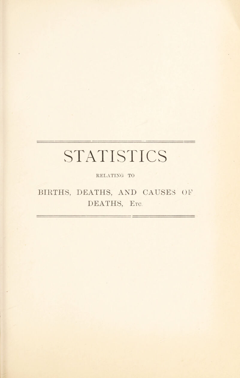 STATISTICS RELATING TO BIRTHS, DEATHS, AND CAUSES OE DEATHS, Etc.