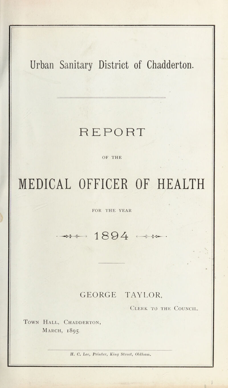 REPORT OF THE MEDICAL OFFICER OF HEALTH FOR THE YEAR —, 1 8 0 • GEORGE TAYLOR, Clerk to the Council. Town Hall, Chadderton, March, 1895.