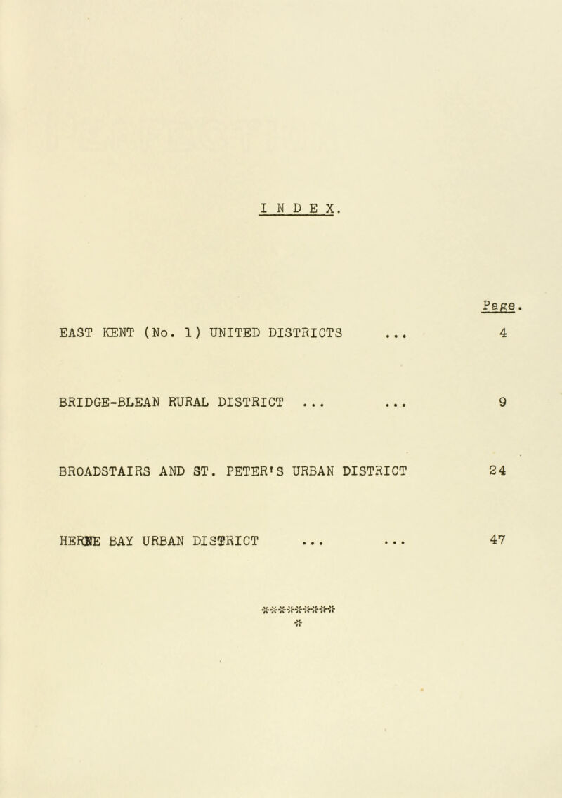 INDEX. Pap;e. EAST KENT (No. 1) UNITED DISTRICTS ... 4 BRIDGE-BLEAN RURAL DISTRICT ... ... 9 BROADSTAIRS AND ST. PETER'S URBAN DISTRICT 24 HERME BAY URBAN DISTRICT ... ... 47