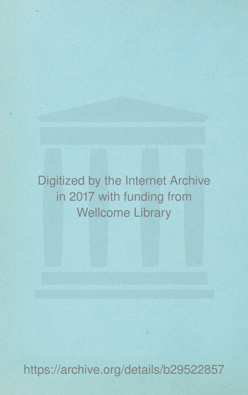 Digitized by the Internet Archive in 2017 with funding frqm Wellcome Library \ ,'y^ ■-' ' ' » : -i https://archive.org/details/b29522857