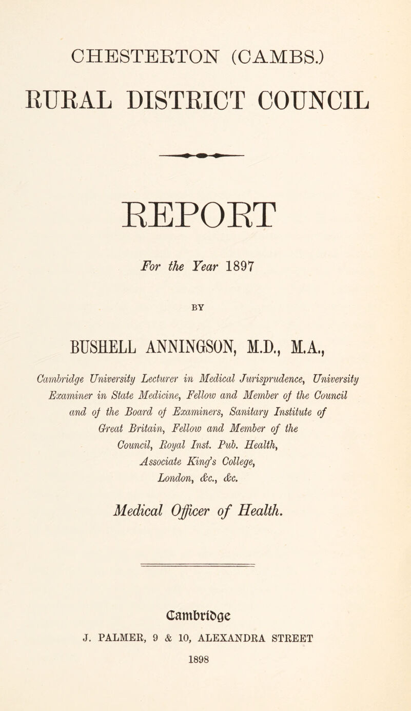 RTJEAL DISTRICT COUNCIL For the Year 1897 BY BUSHELL ANNINGSON, M.D., M.A., Cambridge University Lecturer in Medical JurisprudencCy University Examiner in State Medicine^ Fellow and Member oj the Council and oj the Board of Examiners, Sanitary Institute of Great Britain, Fellow and Member of the Council, Royal Inst. Pub. Health, Associate King’s College, London, &c., &c. Medical Officer of Health. J. PALMER, 9 & 10, ALEXANDRA STREET 1898