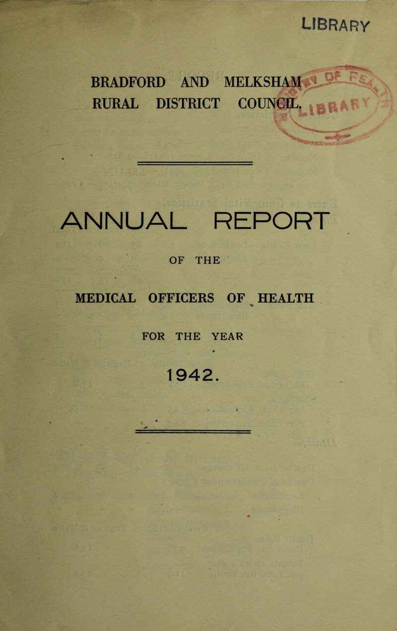 library BRADFORD AND MELKSHAM RURAL DISTRICT COUNCIL. ANNUAL REPORT OF THE MEDICAL OFFICERS OF HEALTH % FOR THE YEAR 1942.