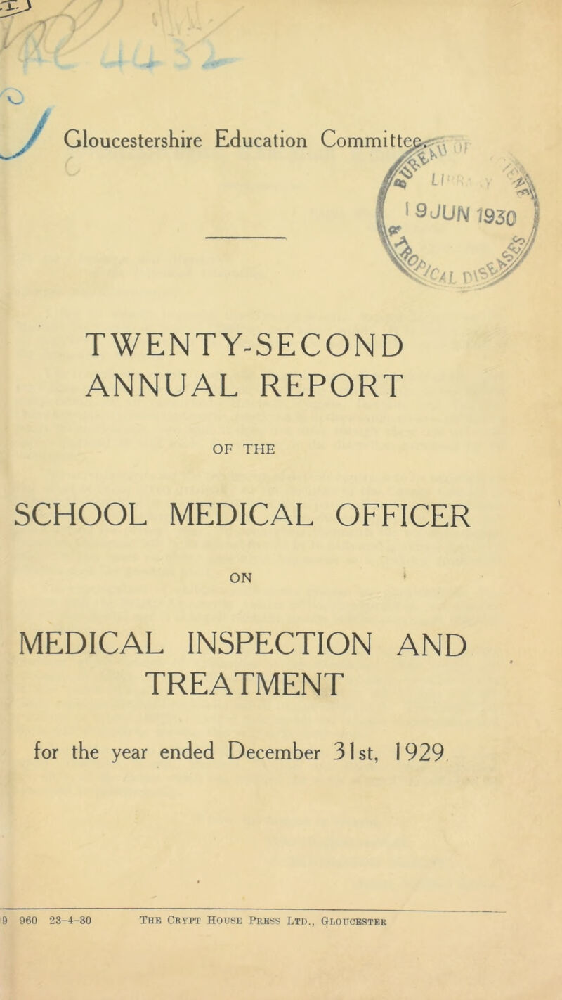 1 9JUN 1930 A TWENTY-SECOND ANNUAL REPORT OF THE SCHOOL MEDICAL OFFICER MEDICAL INSPECTION AND TREATMENT for the year ended December 31 st, 1929 9 960 23-4-30 The Crypt House Press Ltd., Gloucester