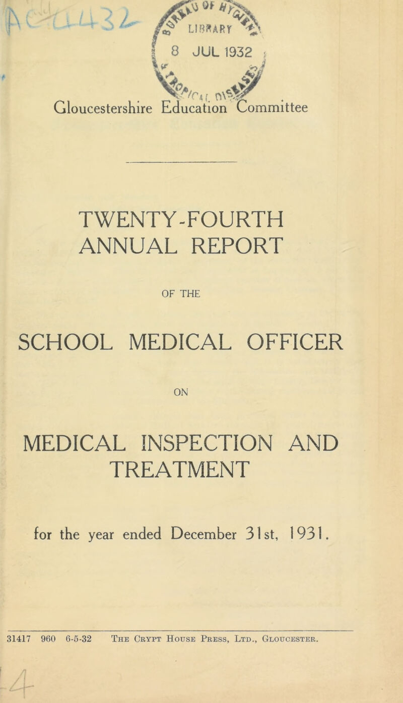 L V*  ar' XT' * LIBRART 8 JUL 1932 Ar,(. n\% Gloucestershire Education Committee TWENTY-FOURTH ANNUAL REPORT OF THE SCHOOL MEDICAL OFFICER MEDICAL INSPECTION AND TREATMENT for the year ended December 31 st, 1931. 31417 960 6-5-32 The Crypt House Press, Ltd., Gloucester.