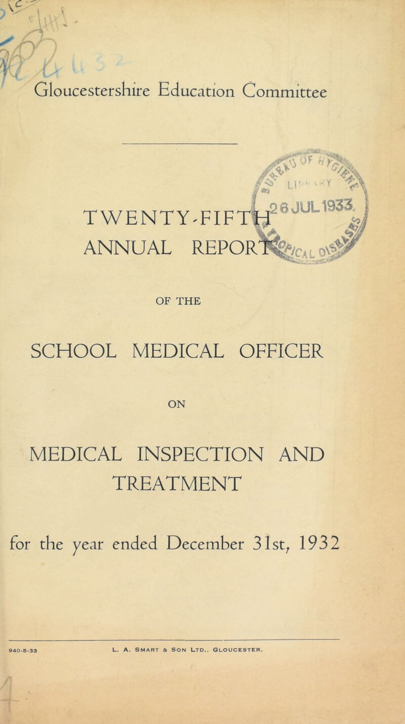 Gloucestershire Education Committee TWENTY-FIF ANNUAL REPOR OF THE SCHOOL MEDICAL OFFICER MEDICAL INSPECTION AND TREATMENT for the year ended December 31st, 1932