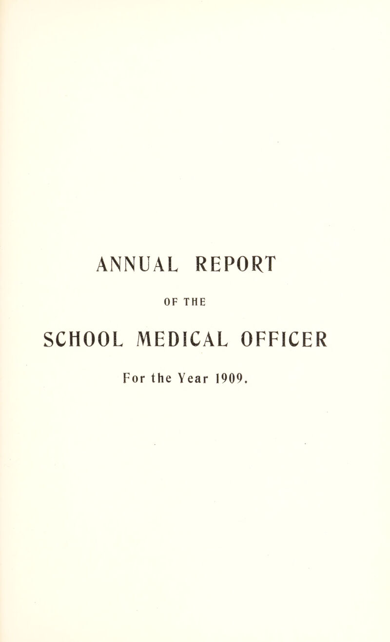 ANNUAL REPORT OF THE SCHOOL MEDICAL OFFICER For the Year 1909.