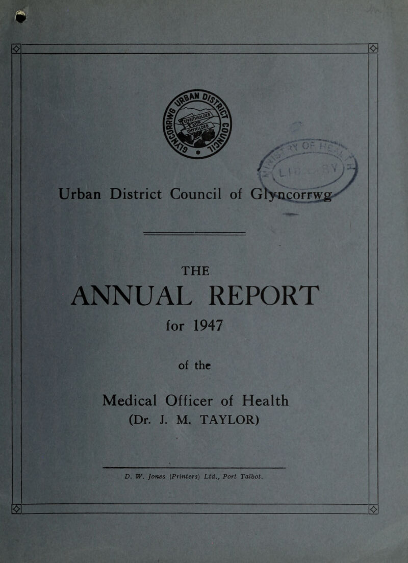 Urban District Council of Glyncorn^g- THE ANNUAL REPORT for 1947 of the Medical Officer of Health (Dr. J. M. TAYLOR) D. W. Jones (Printers) Ltd., Port Talbot.