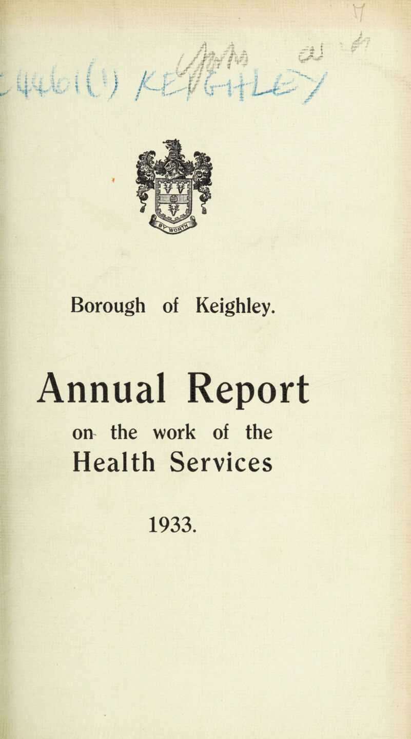 Y-./ Borough of Keighley. Annual Report on the work of the Health Services 1933.