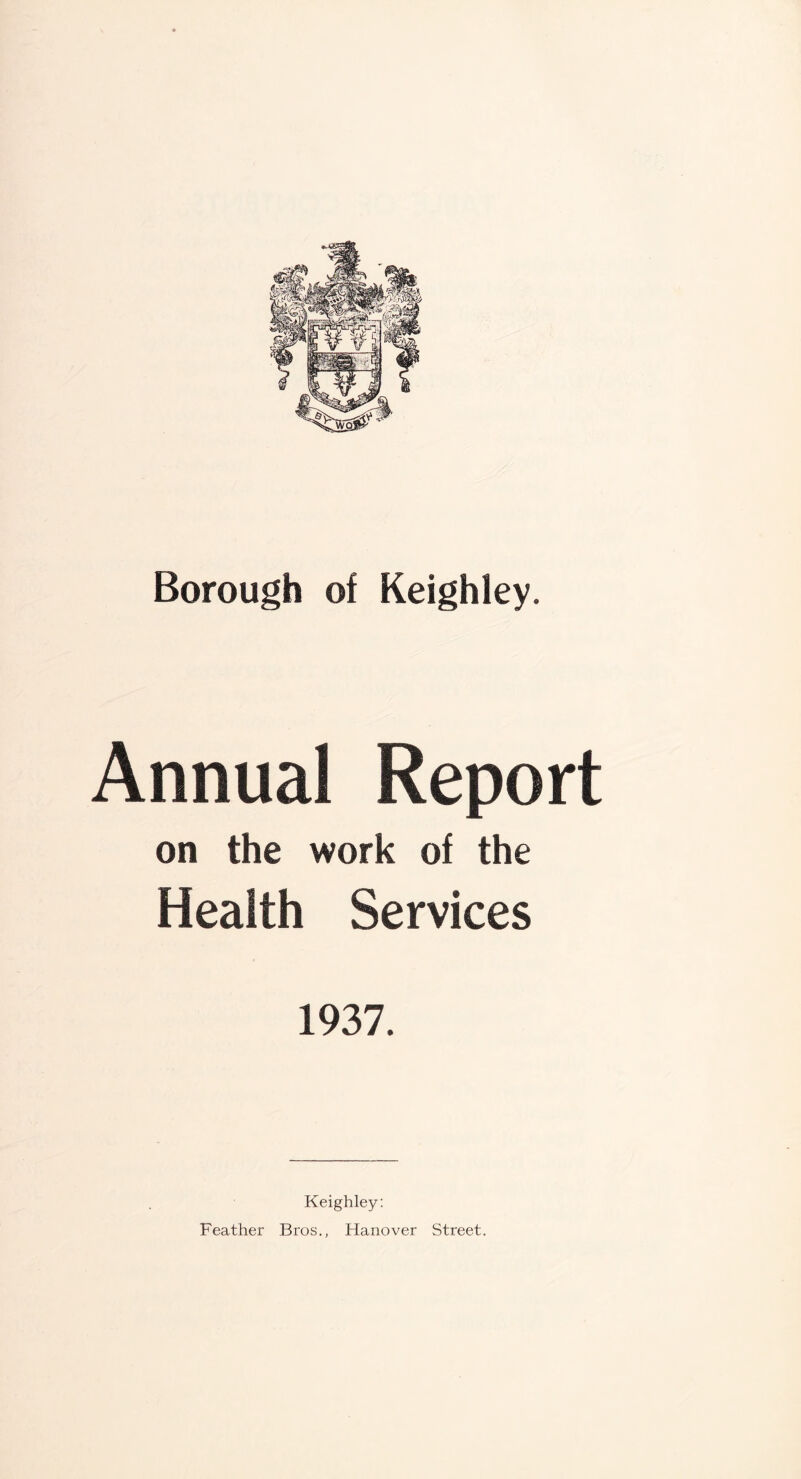 Borough of Keighley. Annual Report on the work of the Health Services 1937. Keighley: Feather Bros., Hanover Street.