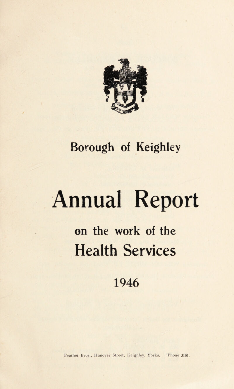 Annual Report on the work of the Health Services 1946 Feather Bros., Hanover Street, Keighley, Yorks. ’Phone 3161.
