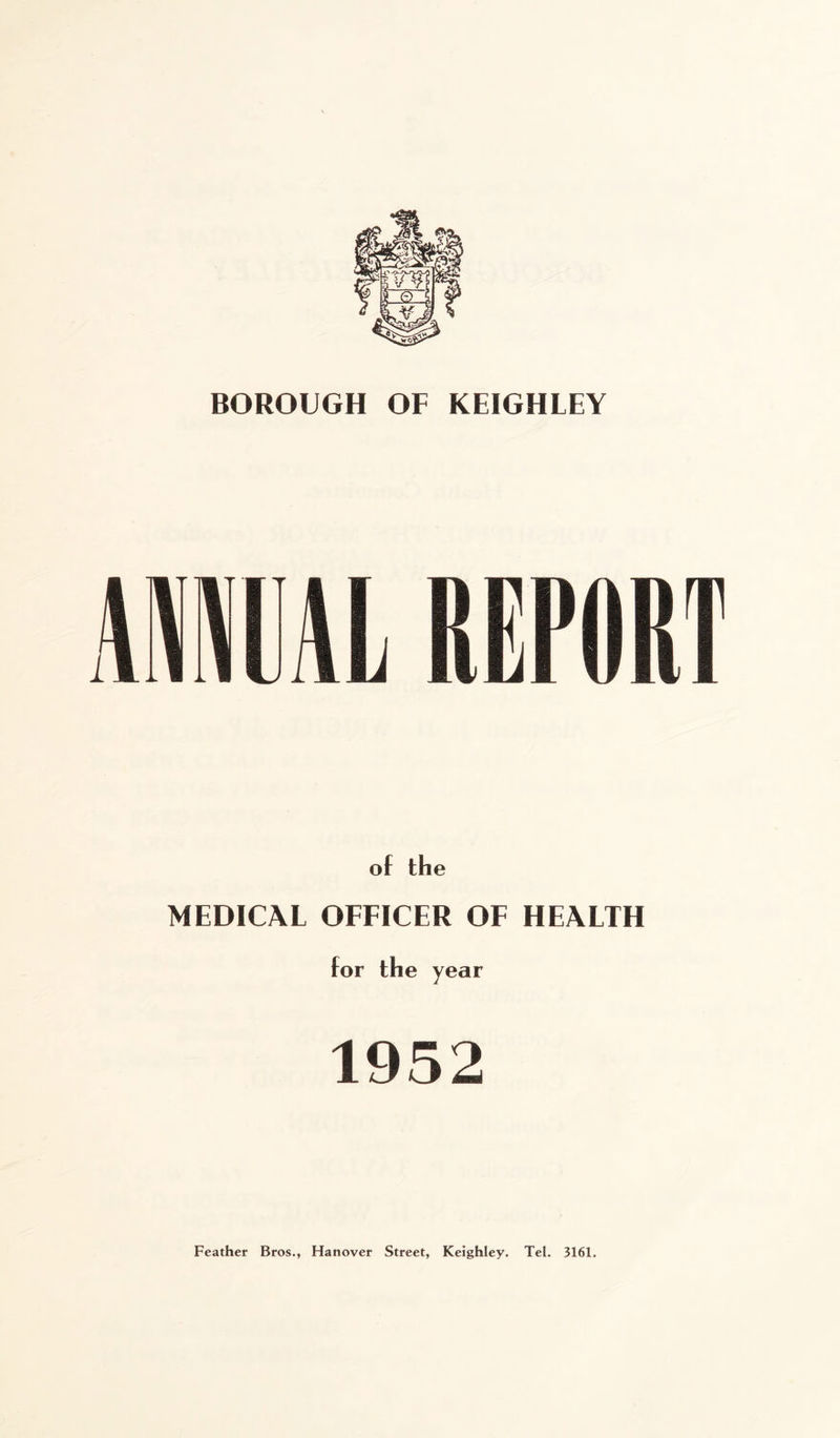 BOROUGH OF KEIGHLEY of the MEDICAL OFFICER OF HEALTH for the year 1952 Feather Bros., Hanover Street, Keighley. Tel. 3161.