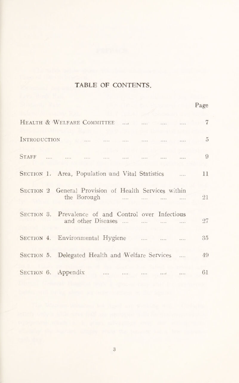 TABLE OF CONTENTS. Page Health & Welfare Committee Introduction Staff Section 1, Area, Population and Vital Statistics Section 2 General Provision of Health Services within Section 3. Section 4. Section 5. Section 6. the Borough Prevalence of and Control over Infectious and other Diseases .... Environmental Hygiene Delegated Health and Welfare Services Appendix 7 o 9 11 21 27 35 49 61
