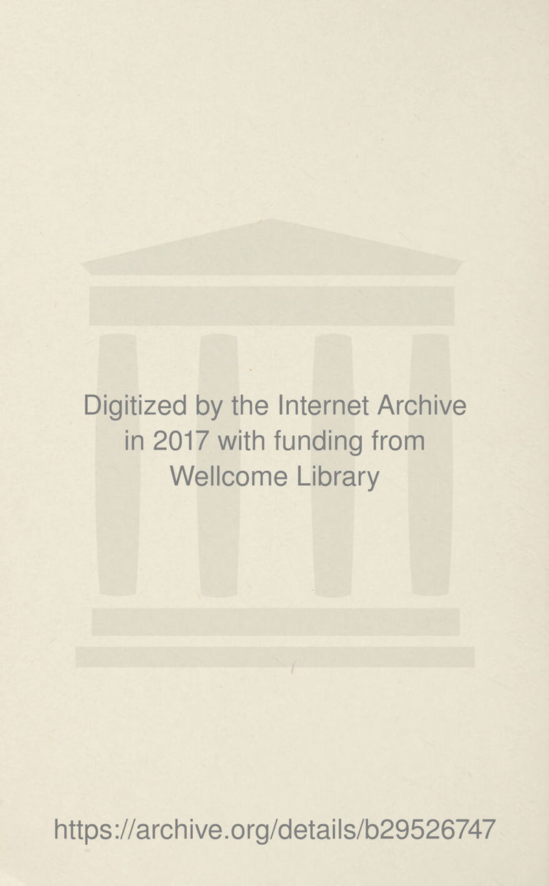 Digitized by the Internet Archive in 2017 with funding from Wellcome Library https ://arch i ve. o rg/detai I s/b29526747