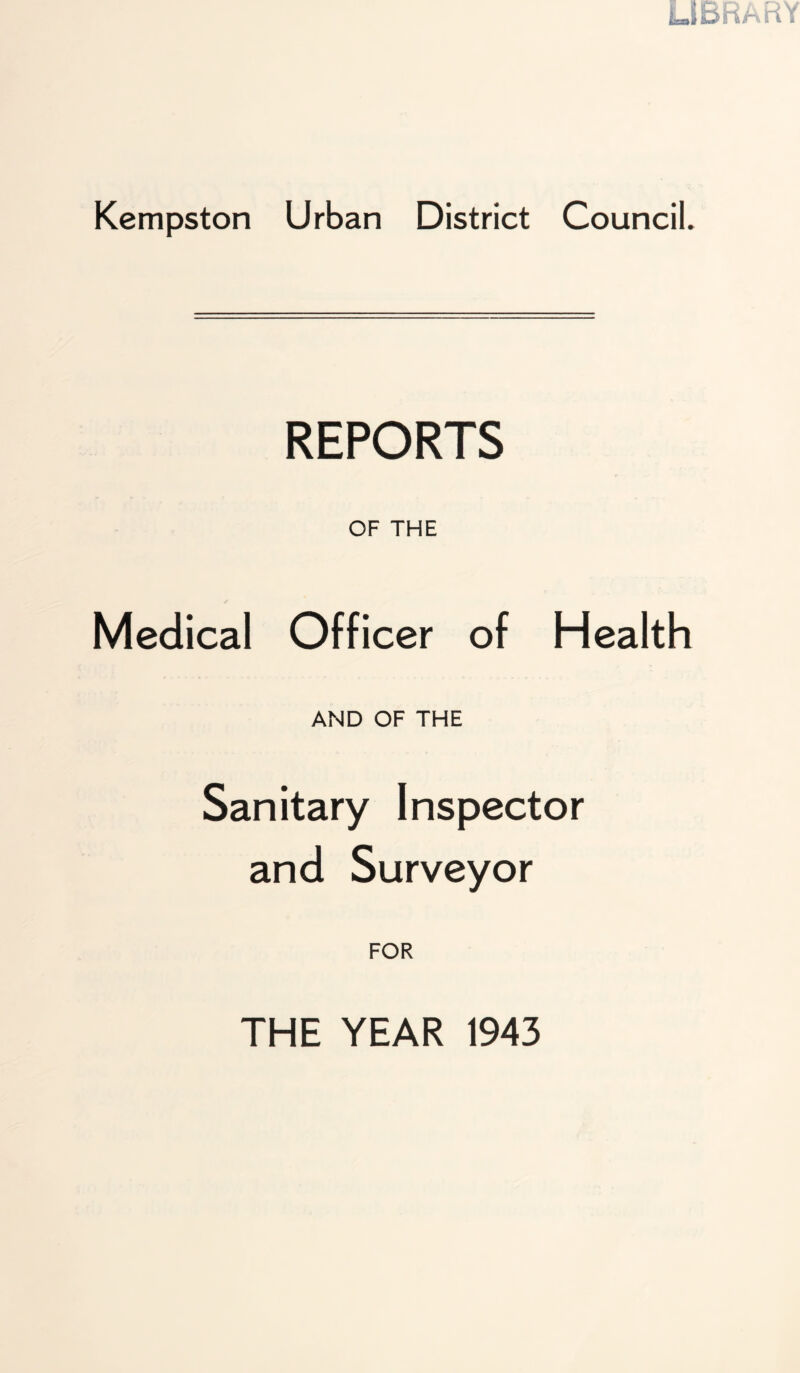 Kempston Urban District Council. REPORTS OF THE Medical Officer of Health AND OF THE Sanitary Inspector and Surveyor FOR THE YEAR 1943