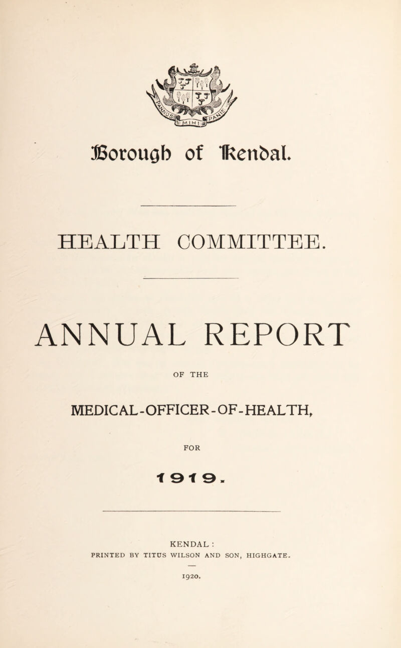 Borough of Ikenbal HEALTH COMMITTEE. ANNUAL REPORT OF THE MEDIC AL - OFFICER - OF - HEALTH, f 9 t 9. KENDAL: PRINTED BY TITUS WILSON AND SON, HIGHGATE.