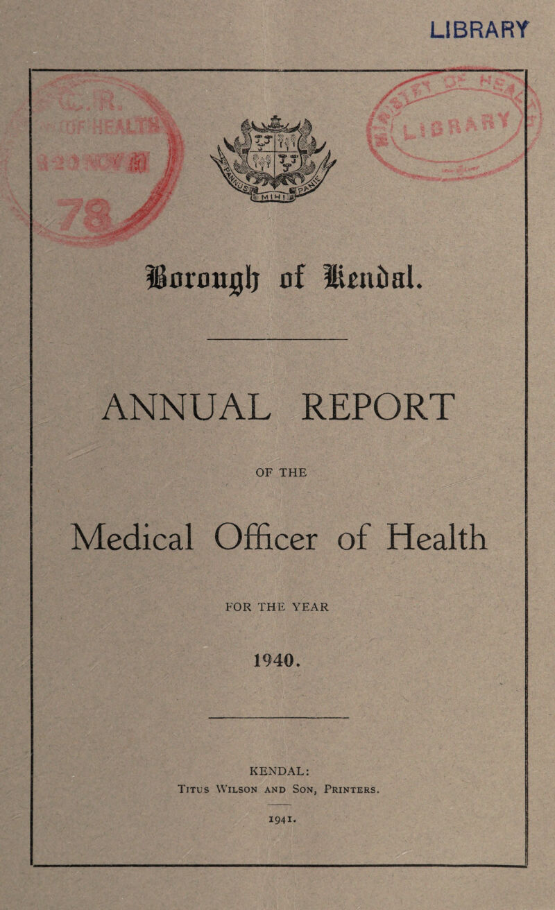 LIBRARY Uonmglj of SuntiaL ANNUAL REPORT OF THE Medical Officer of Health FOR THE YEAR 1940. KENDAL: Titus Wilson and Son, Printers. 1941.