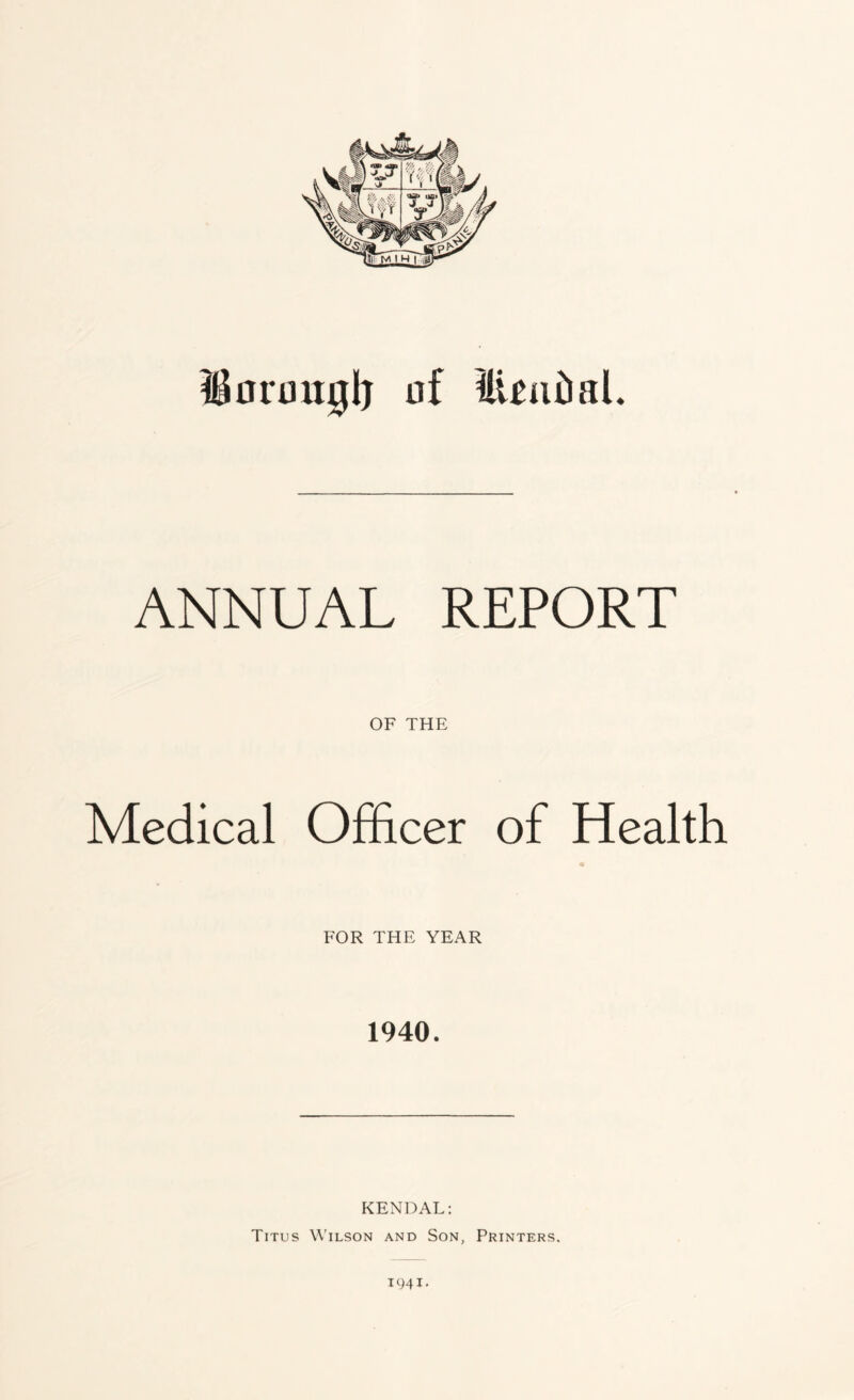 Sonmjjij of Menial. ANNUAL REPORT OF THE Medical Officer of Health FOR THE YEAR 1940. KENDAL: Titus Wilson and Son, Printers. 194*'