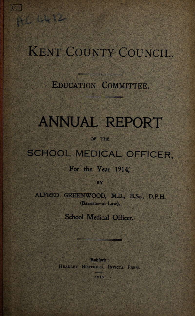 Education Committee. ANNUAL REPORT OF THE SCHOOL MEDICAL OFFICER, For the Year 1914; BY ALFRED GREENWOOD, M.D., B.Sc., D.P.H. (Barrister-at-Law), School Medical Officer. Babfori): Headley Brothers, Invicta Press. 1915