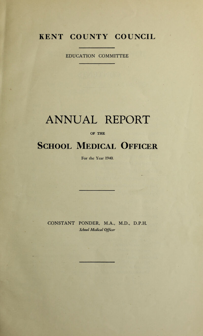 EDUCATION COMMITTEE ANNUAL REPORT OF THE School Medical Officer For the Year 1940. CONSTANT PONDER, M.A., M.D., D.P.H. School Medical Officer