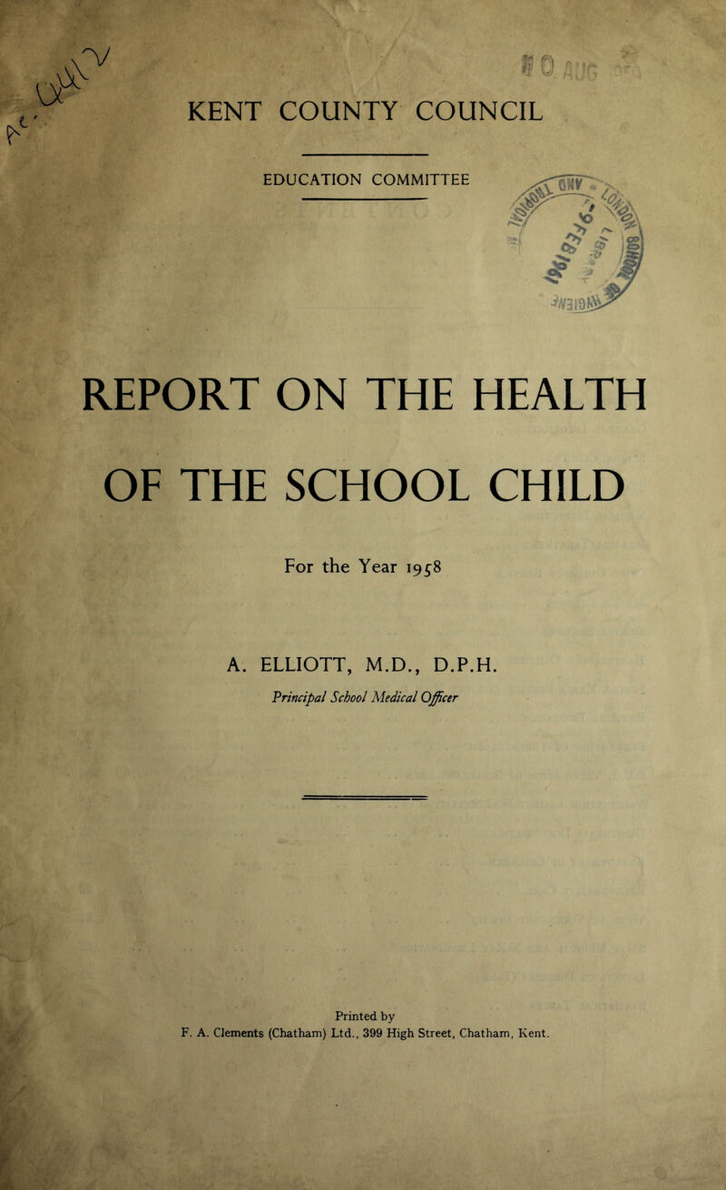 KENT COUNTY COUNCIL EDUCATION COMMITTEE REPORT ON THE HEALTH OF THE SCHOOL CHILD For the Year 19^8 A. ELLIOTT, M.D., D.P.H. 'Principal School Medical Officer Printed by F. A. Clements (Chatham) Ltd., 399 High Street, Chatham, Kent.