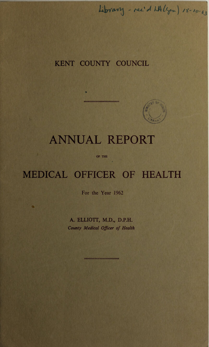 ANNUAL REPORT OF THE MEDICAL OFFICER OF HEALTH For the Year 1962 A. ELLIOTT, M.D., D.P.H. County Medical Officer of Health