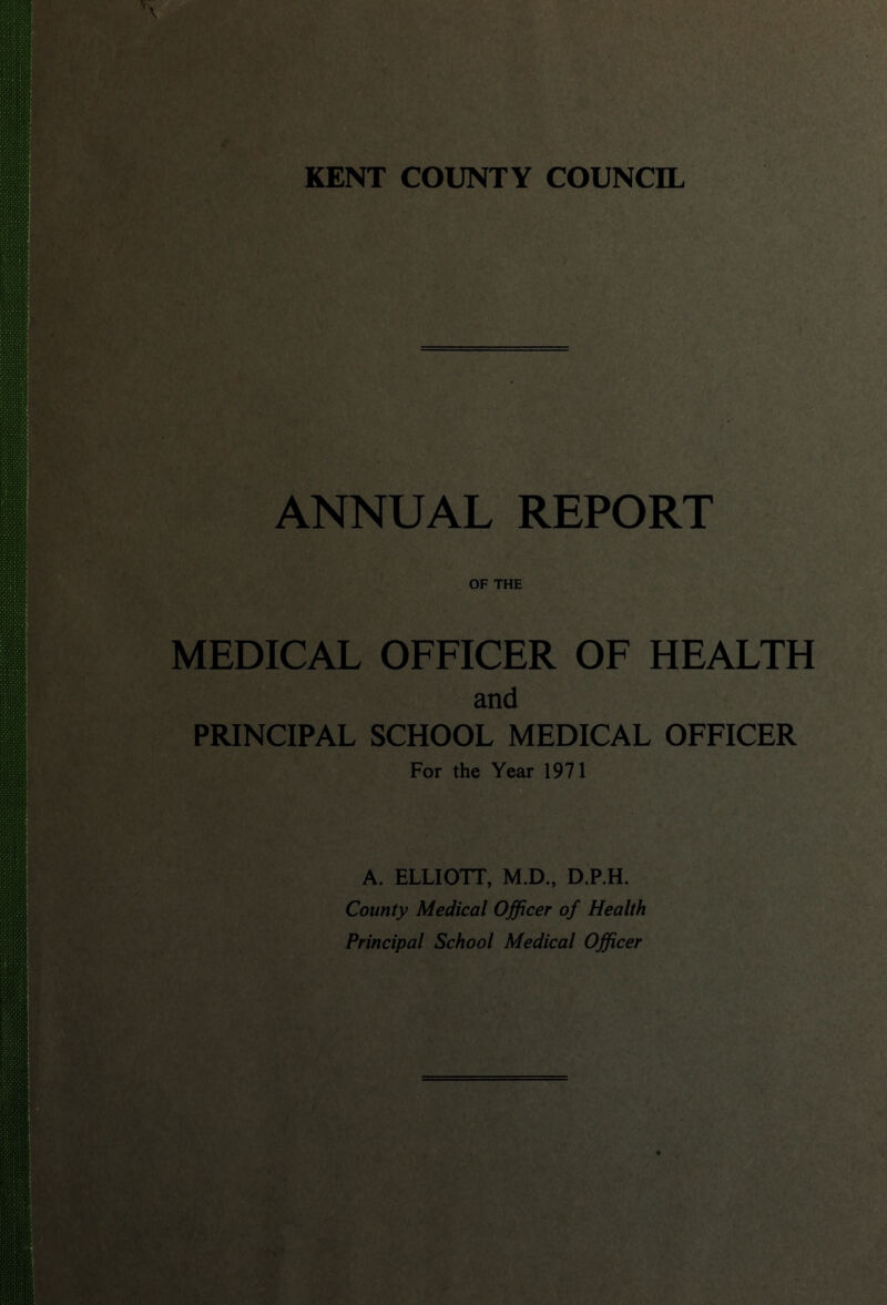 KENT COUNTY COUNCIL ANNUAL REPORT OF THE MEDICAL OFFICER OF HEALTH and PRINCIPAL SCHOOL MEDICAL OFFICER For the Year 1971 A. ELLIOTT, M.D., D.P.H. County Medical Officer of Health Principal School Medical Officer