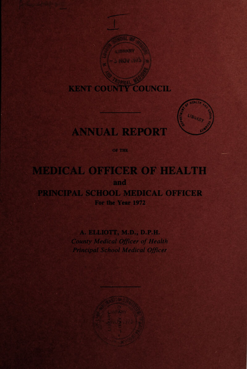 r^-'V--' ri'ii & KENT»GOUNTYCOUNCIL cf ■ 'I s. .'I '‘‘■'S. ANNUAL REPORT ^ia ^. n OF THE - MEDICAL OFFICER OF HEALTH and V. •- PRINCIPAL SCHOOL MEDICAL OFFICER For the Year 1972 ■X^ t “s.- A. ELLIOTT, M.D., D.P.H. County Medical Officer of Health Principal School Medical Officer & Wi a IN oc- rn 3 m viTzf*'-