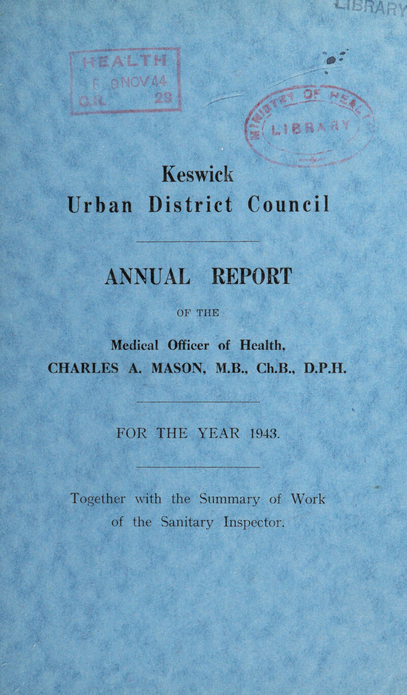 Keswick Urban District Council ANNUAL REPORT OF THE Medical Officer of Health, CHARLES A. MASON, M.B., Ch.B., D.P.H. FOR THE YEAR 1943. Together with the Summary of Work of the Sanitary Inspector. t-