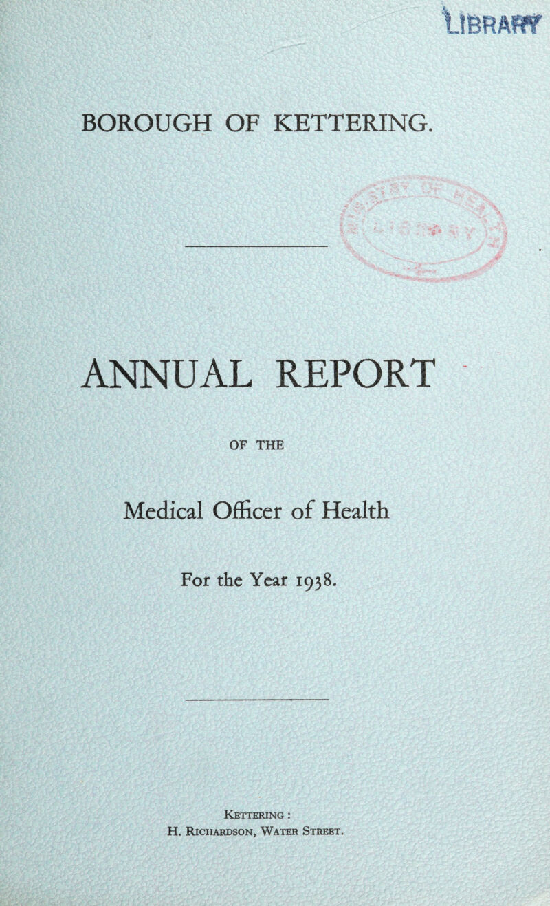 ANNUAL REPORT OF THE Medical Officer of Health For the Year 1938. Kettering : H. Richardson, Water Street,