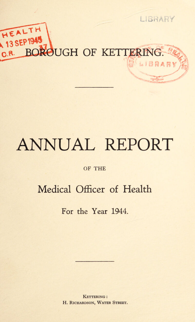 L,«ri I ■ f UGH OF KETTERING^^ ANNUAL REPORT OF THE Medical Officer of Health For the Year 1944. Kettering : H. Richardson, Water Street.