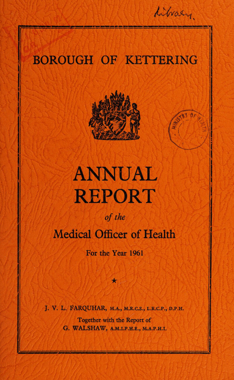 §AL REPORT <?/ Medical Officer of Health For the Year 1961 J» V, L, FARQUHAR* mjL, m.r,c,s,, l.r.c,p<5 d,p.h. Together with the Report of G. WALSHAW, A.MJ.P.H.E,, M.A.P.HX : jS: /- ■ rdSgf. 't > 4.