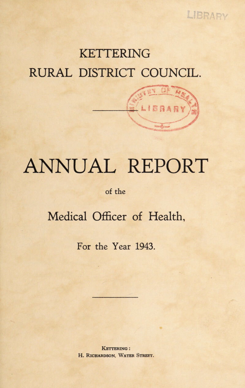 KETTERING RURAL DISTRICT COUNCIL. ANNUAL REPORT of the Medical Officer of Health, For the Year 1943. Kettering : H. Richardson, Water Street.